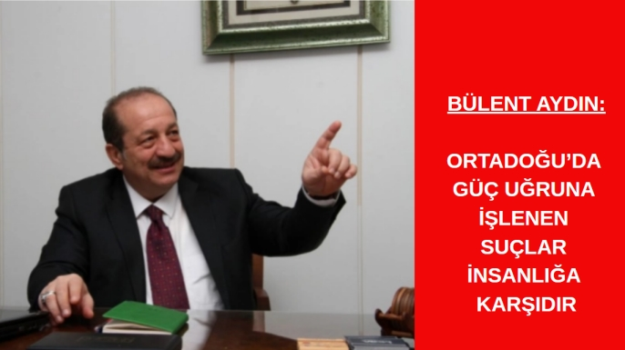 Bülent Aydın: Ortadoğu’da Güç Uğruna İşlenen Suçlar İnsanlığa Karşıdır