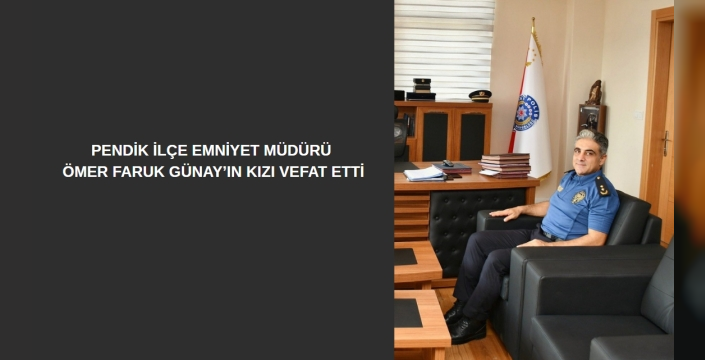 Pendik İlçe Emniyet Müdürü Ömer Faruk Günay’ın Kızı Vefat Etti